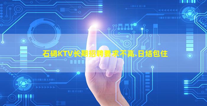 石碣KTV长期招聘要求不高.日结包住