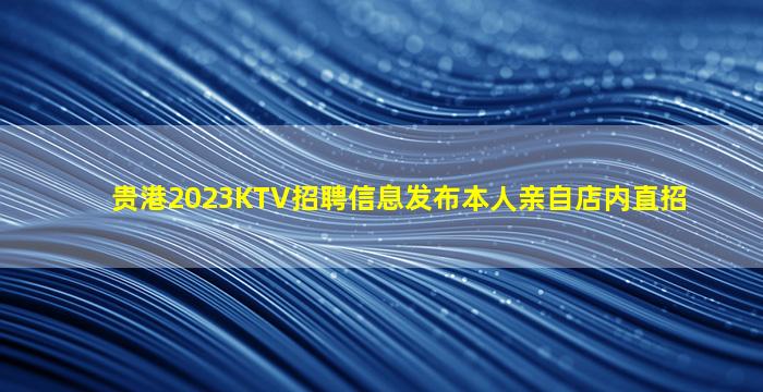 贵港2023KTV招聘信息发布本人亲自店内直招